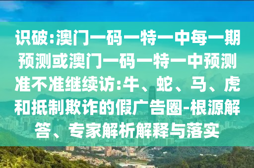 識破:澳門一碼一特一中每一期預(yù)測或澳門一碼一特一中預(yù)測準(zhǔn)不準(zhǔn)繼續(xù)訪:牛、蛇、馬、虎和抵制欺詐的假廣告圈-根源解答、專家解析解釋與落實(shí)