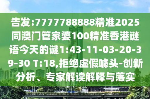 告發(fā):7777788888精準(zhǔn)2025同澳門管家婆100精準(zhǔn)香港謎語今天的謎1:43-11-03-20-39-30 T:18,拒絕虛假噱頭-創(chuàng)新分析、專家解讀解釋與落實
