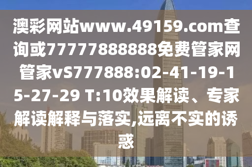 澳彩網(wǎng)站www.49159.соm查詢(xún)或77777888888免費(fèi)管家網(wǎng)管家vS777888:02-41-19-15-27-29 T:10效果解讀、專(zhuān)家解讀解釋與落實(shí),遠(yuǎn)離不實(shí)的誘惑