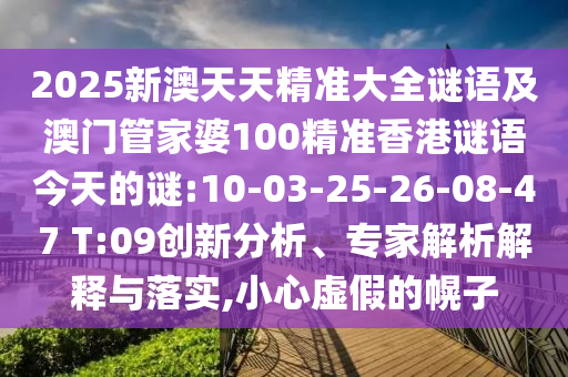2025新澳天天精準大全謎語及澳門管家婆100精準香港謎語今天的謎:10-03-25-26-08-47 T:09創(chuàng)新分析、專家解析解釋與落實,小心虛假的幌子