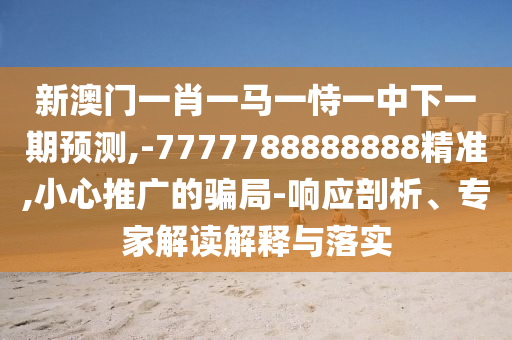 新澳門一肖一馬一恃一中下一期預(yù)測,-7777788888888精準,小心推廣的騙局-響應(yīng)剖析、專家解讀解釋與落實