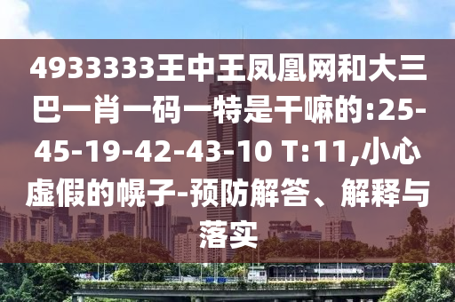 4933333王中王鳳凰網(wǎng)和大三巴一肖一碼一特是干嘛的:25-45-19-42-43-10 T:11,小心虛假的幌子-預(yù)防解答、解釋與落實(shí)