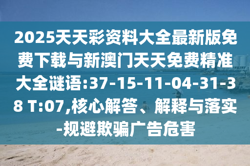 2025天天彩資料大全最新版免費(fèi)下載與新澳門天天免費(fèi)精準(zhǔn)大全謎語:37-15-11-04-31-38 T:07,核心解答、解釋與落實(shí)-規(guī)避欺騙廣告危害