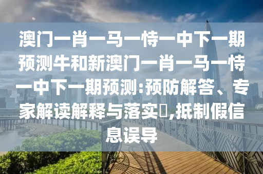 澳門一肖一馬一恃一中下一期預(yù)測牛和新澳門一肖一馬一恃一中下一期預(yù)測:預(yù)防解答、專家解讀解釋與落實?,抵制假信息誤導(dǎo)