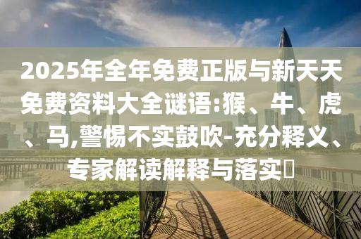 2025年全年免費正版與新天天免費資料大全謎語:猴、牛、虎、馬,警惕不實鼓吹-充分釋義、專家解讀解釋與落實?