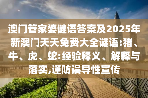 澳門管家婆謎語答案及2025年新澳門天天免費(fèi)大全謎語:豬、牛、虎、蛇:經(jīng)驗(yàn)釋義、解釋與落實(shí),謹(jǐn)防誤導(dǎo)性宣傳