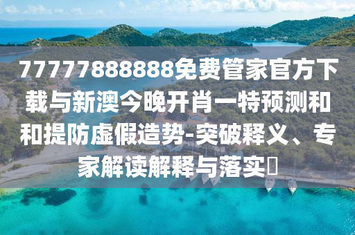 77777888888免費管家官方下載與新澳今晚開肖一特預(yù)測和和提防虛假造勢-突破釋義、專家解讀解釋與落實?