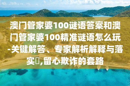 澳門管家婆100謎語(yǔ)答案和澳門管家婆100精準(zhǔn)謎語(yǔ)怎么玩-關(guān)鍵解答、專家解析解釋與落實(shí)?,留心欺詐的套路