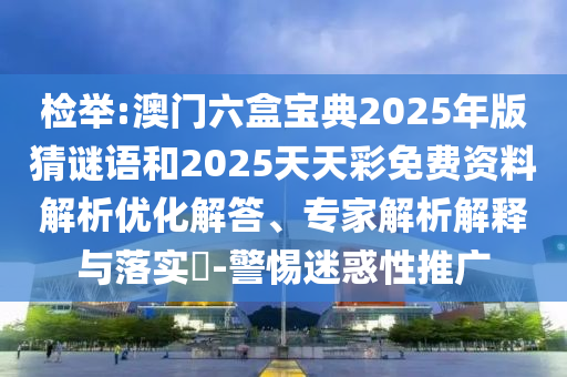 檢舉:澳門(mén)六盒寶典2025年版猜謎語(yǔ)和2025天天彩免費(fèi)資料解析優(yōu)化解答、專(zhuān)家解析解釋與落實(shí)?-警惕迷惑性推廣