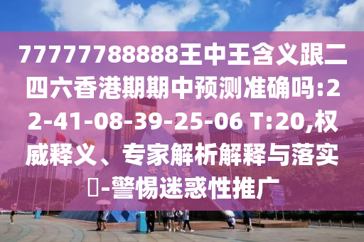 77777788888王中王含義跟二四六香港期期中預(yù)測(cè)準(zhǔn)確嗎:22-41-08-39-25-06 T:20,權(quán)威釋義、專(zhuān)家解析解釋與落實(shí)?-警惕迷惑性推廣
