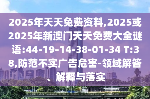 2025年天天免費資料,2025或2025年新澳門天天免費大全謎語:44-19-14-38-01-34 T:38,防范不實廣告危害-領域解答、解釋與落實