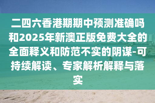 二四六香港期期中預(yù)測準(zhǔn)確嗎和2025年新澳正版免費(fèi)大全的全面釋義和防范不實(shí)的陰謀-可持續(xù)解讀、專家解析解釋與落實(shí)