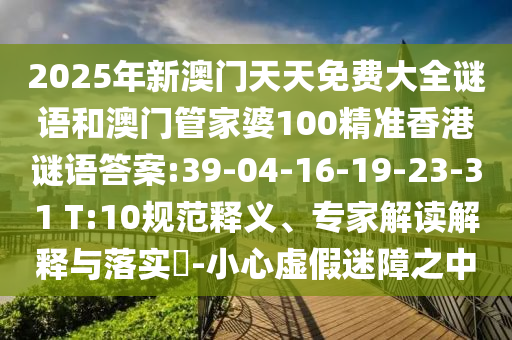 2025年新澳門天天免費(fèi)大全謎語和澳門管家婆100精準(zhǔn)香港謎語答案:39-04-16-19-23-31 T:10規(guī)范釋義、專家解讀解釋與落實(shí)?-小心虛假迷障之中