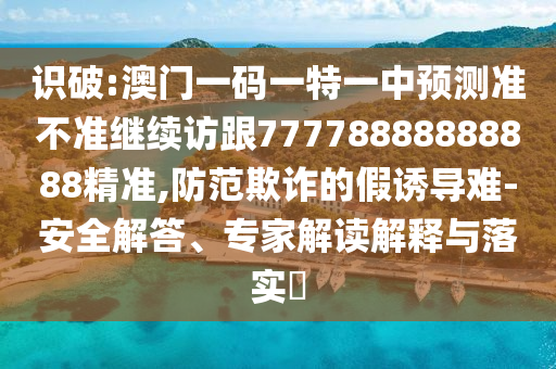 識(shí)破:澳門一碼一特一中預(yù)測(cè)準(zhǔn)不準(zhǔn)繼續(xù)訪跟77778888888888精準(zhǔn),防范欺詐的假誘導(dǎo)難-安全解答、專家解讀解釋與落實(shí)?