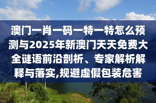 澳門一肖一碼一特一特怎么預測與2025年新澳門天天免費大全謎語前沿剖析、專家解析解釋與落實,規(guī)避虛假包裝危害