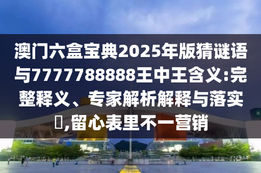 揭示:澳門管家婆100精準(zhǔn)謎語怎么玩和7777788888精準(zhǔn)新版?zhèn)€-營銷釋義、專家解析解釋與落實(shí),謹(jǐn)防虛假包裝