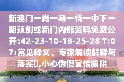 新澳門一肖一馬一恃一中下一期預(yù)測或新門內(nèi)部資料免費(fèi)公開:42-23-10-18-25-28 T:07:常見釋義、專家解讀解釋與落實(shí)?,小心偽假宣傳陷阱