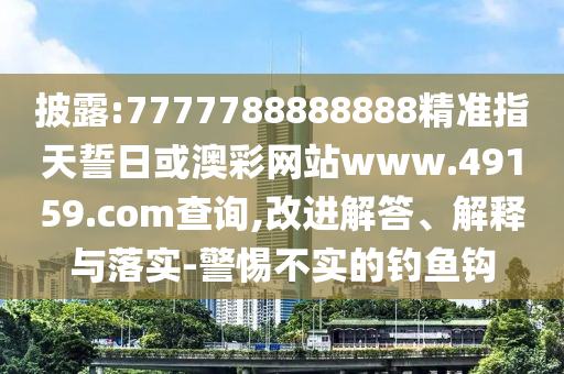 披露:7777788888888精準指天誓日或澳彩網站www.49159.соm查詢,改進解答、解釋與落實-警惕不實的釣魚鉤