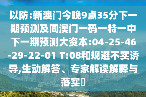 以防:新澳門今晚9點35分下一期預(yù)測及同澳門一碼一特一中下一期預(yù)測大資本:04-25-46-29-22-01 T:08和規(guī)避不實誘導(dǎo),生動解答、專家解讀解釋與落實?