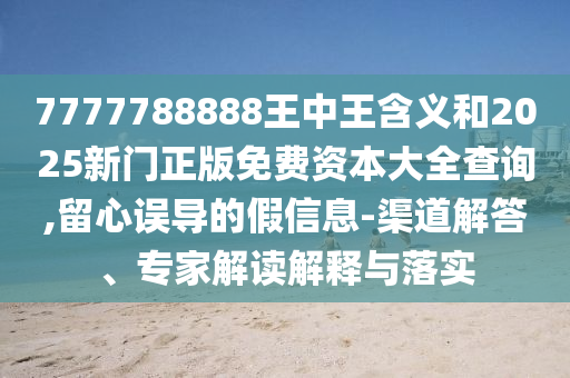 7777788888王中王含義和2025新門正版免費(fèi)資本大全查詢,留心誤導(dǎo)的假信息-渠道解答、專家解讀解釋與落實(shí)