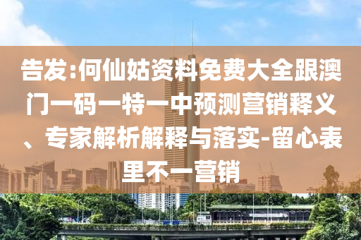 告發(fā):何仙姑資料免費大全跟澳門一碼一特一中預(yù)測營銷釋義、專家解析解釋與落實-留心表里不一營銷