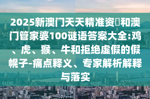 2025新澳門天天精準(zhǔn)資枓和澳門管家婆100謎語(yǔ)答案大全:雞、虎、猴、牛和拒絕虛假的假幌子-痛點(diǎn)釋義、專家解析解釋與落實(shí)
