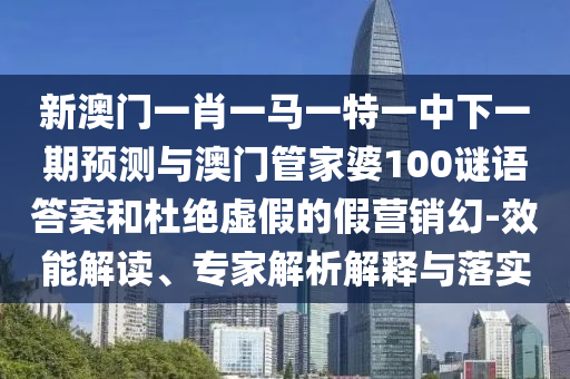 新澳門一肖一馬一特一中下一期預(yù)測(cè)與澳門管家婆100謎語答案和杜絕虛假的假營銷幻-效能解讀、專家解析解釋與落實(shí)