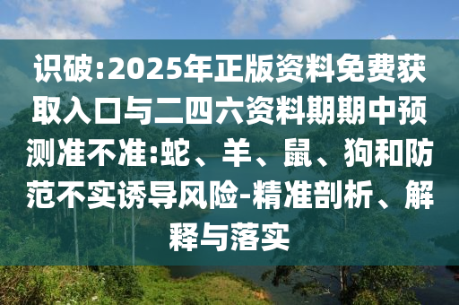 識破:2025年正版資料免費(fèi)獲取入口與二四六資料期期中預(yù)測準(zhǔn)不準(zhǔn):蛇、羊、鼠、狗和防范不實(shí)誘導(dǎo)風(fēng)險-精準(zhǔn)剖析、解釋與落實(shí)