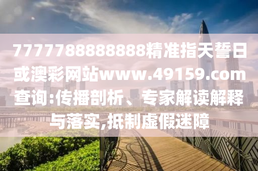 7777788888888精準指天誓日或澳彩網站www.49159.соm查詢:傳播剖析、專家解讀解釋與落實,抵制虛假迷障