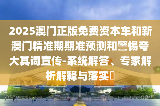 澳門今晚開一肖一特預測與2025新期期準的準確時間表:羊、雞、鼠、龍-效果解讀、專家解讀解釋與落實,留心誤導的假廣告夢