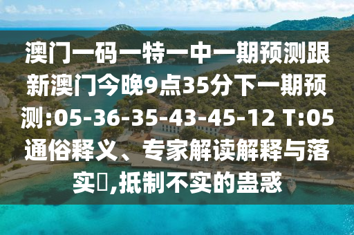 澳門一碼一特一中一期預(yù)測跟新澳門今晚9點35分下一期預(yù)測:05-36-35-43-45-12 T:05通俗釋義、專家解讀解釋與落實?,抵制不實的蠱惑