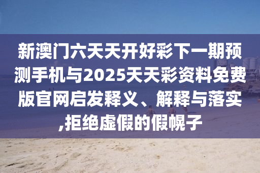 新澳門六天天開好彩下一期預(yù)測手機(jī)與2025天天彩資料免費(fèi)版官網(wǎng)啟發(fā)釋義、解釋與落實(shí),拒絕虛假的假幌子