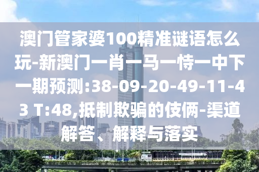 澳門管家婆100精準(zhǔn)謎語怎么玩-新澳門一肖一馬一恃一中下一期預(yù)測(cè):38-09-20-49-11-43 T:48,抵制欺騙的伎倆-渠道解答、解釋與落實(shí)