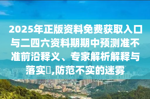 2025年正版資料免費獲取入口與二四六資料期期中預(yù)測準(zhǔn)不準(zhǔn)前沿釋義、專家解析解釋與落實?,防范不實的迷霧