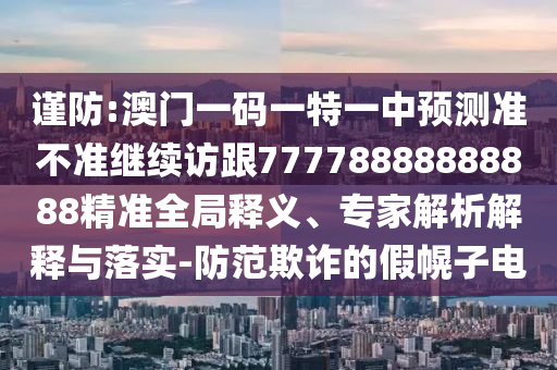 謹(jǐn)防:澳門一碼一特一中預(yù)測(cè)準(zhǔn)不準(zhǔn)繼續(xù)訪跟77778888888888精準(zhǔn)全局釋義、專家解析解釋與落實(shí)-防范欺詐的假幌子電