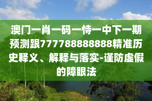 澳門一肖一碼一恃一中下一期預測跟777788888888精準歷史釋義、解釋與落實-謹防虛假的障眼法