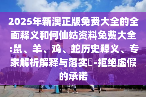 2025年新澳正版免費(fèi)大全的全面釋義和何仙姑資料免費(fèi)大全:鼠、羊、雞、蛇歷史釋義、專家解析解釋與落實(shí)?-拒絕虛假的承諾