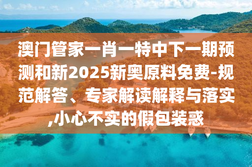 澳門(mén)管家一肖一特中下一期預(yù)測(cè)和新2025新奧原料免費(fèi)-規(guī)范解答、專家解讀解釋與落實(shí),小心不實(shí)的假包裝惑