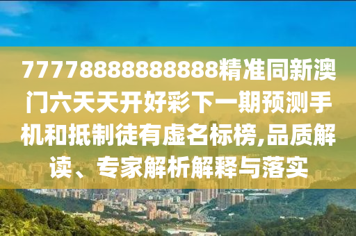 77778888888888精準同新澳門六天天開好彩下一期預(yù)測手機和抵制徒有虛名標榜,品質(zhì)解讀、專家解析解釋與落實