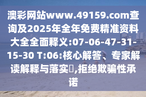 澳彩網(wǎng)站www.49159.соm查詢及2025年全年免費精準資料大全全面釋義:07-06-47-31-15-30 T:06:核心解答、專家解讀解釋與落實?,拒絕欺騙性承諾