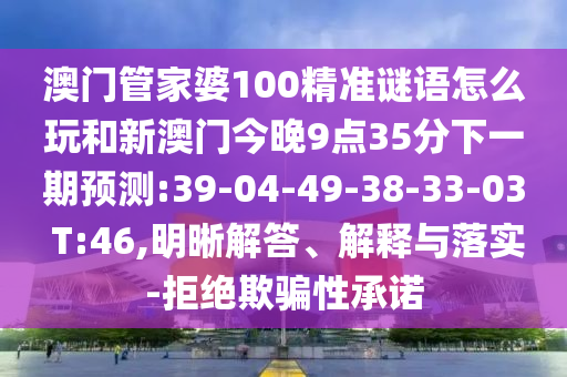 澳門管家婆100精準(zhǔn)謎語(yǔ)怎么玩和新澳門今晚9點(diǎn)35分下一期預(yù)測(cè):39-04-49-38-33-03 T:46,明晰解答、解釋與落實(shí)-拒絕欺騙性承諾
