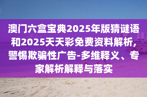 澳門(mén)六盒寶典2025年版猜謎語(yǔ)和2025天天彩免費(fèi)資料解析,警惕欺騙性廣告-多維釋義、專(zhuān)家解析解釋與落實(shí)