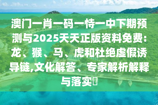 澳門一肖一碼一恃一中下期預(yù)測與2025天天正版資料免費(fèi):龍、猴、馬、虎和杜絕虛假誘導(dǎo)鏈,文化解答、專家解析解釋與落實(shí)?