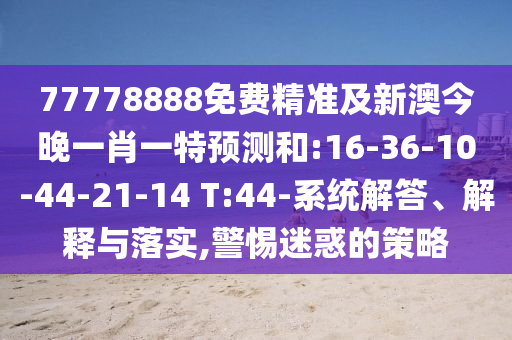 77778888免費精準(zhǔn)及新澳今晚一肖一特預(yù)測和:16-36-10-44-21-14 T:44-系統(tǒng)解答、解釋與落實,警惕迷惑的策略