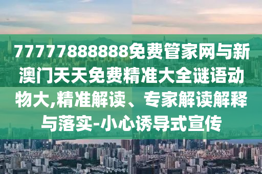77777888888免費管家網(wǎng)與新澳門天天免費精準大全謎語動物大,精準解讀、專家解讀解釋與落實-小心誘導式宣傳