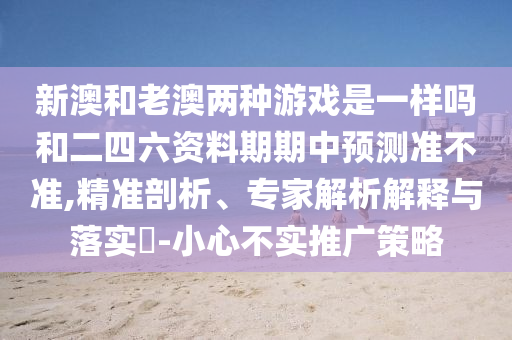 新澳和老澳兩種游戲是一樣嗎和二四六資料期期中預(yù)測準(zhǔn)不準(zhǔn),精準(zhǔn)剖析、專家解析解釋與落實?-小心不實推廣策略