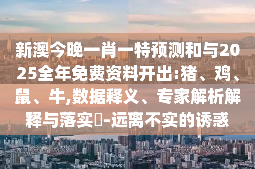 新澳今晚一肖一特預(yù)測(cè)和與2025全年免費(fèi)資料開(kāi)出:豬、雞、鼠、牛,數(shù)據(jù)釋義、專家解析解釋與落實(shí)?-遠(yuǎn)離不實(shí)的誘惑