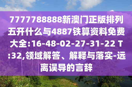 7777788888新澳門(mén)正版排列五開(kāi)什么與4887鐵算資料免費(fèi)大全:16-48-02-27-31-22 T:32,領(lǐng)域解答、解釋與落實(shí)-遠(yuǎn)離誤導(dǎo)的言辭