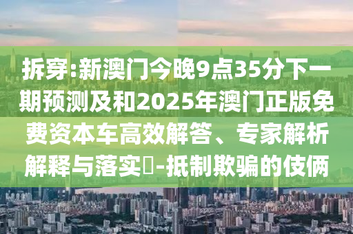 拆穿:新澳門今晚9點(diǎn)35分下一期預(yù)測(cè)及和2025年澳門正版免費(fèi)資本車高效解答、專家解析解釋與落實(shí)?-抵制欺騙的伎倆