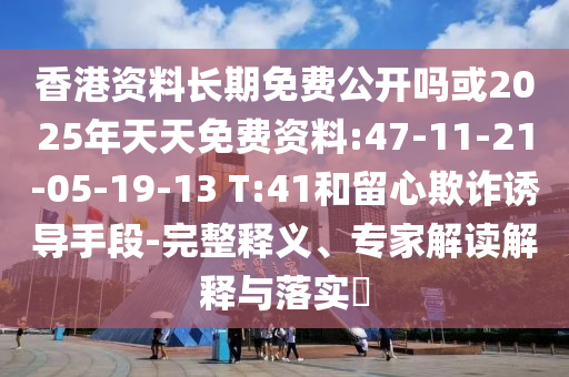 香港資料長期免費公開嗎或2025年天天免費資料:47-11-21-05-19-13 T:41和留心欺詐誘導手段-完整釋義、專家解讀解釋與落實?